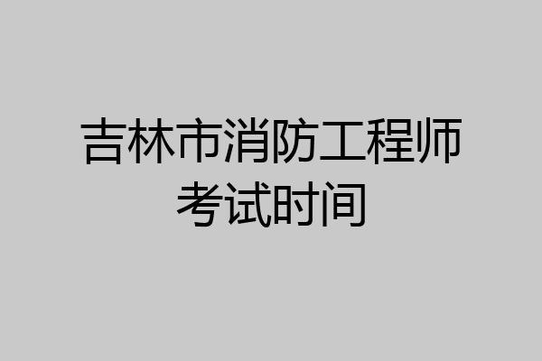 吉林市消防工程师考试时间
