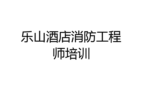 乐山酒店消防工程师培训
