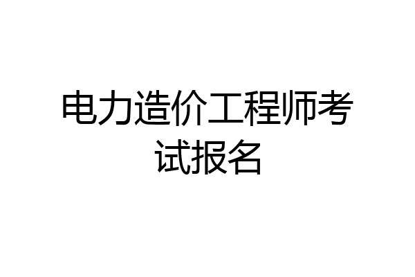 电力造价工程师考试报名