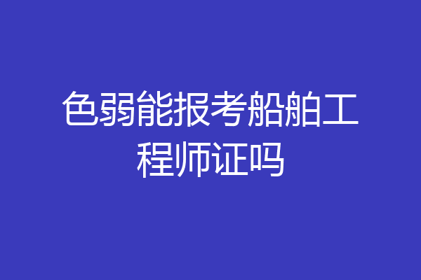 色弱能报考船舶工程师证吗