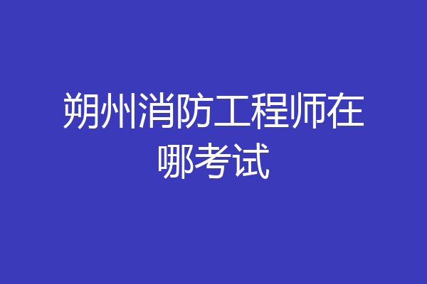 朔州消防工程师在哪考试