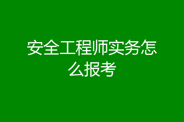 安全工程师实务怎么报考
