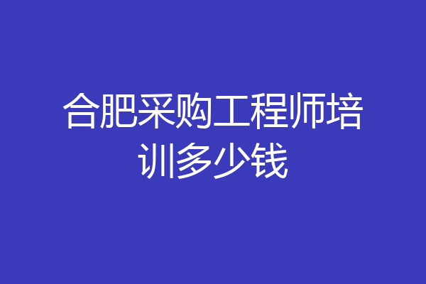 合肥采购工程师培训多少钱
