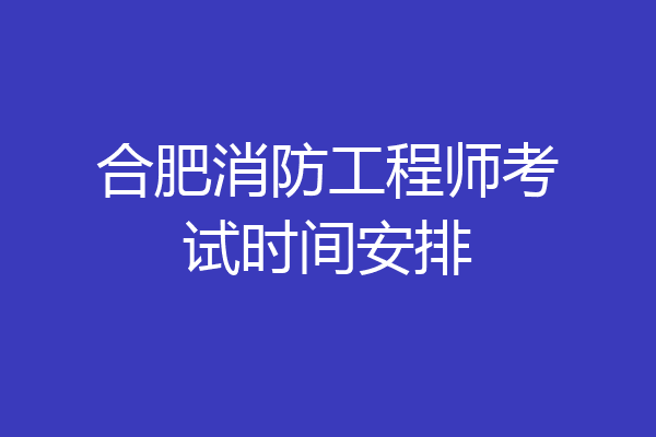 合肥消防工程师考试时间安排