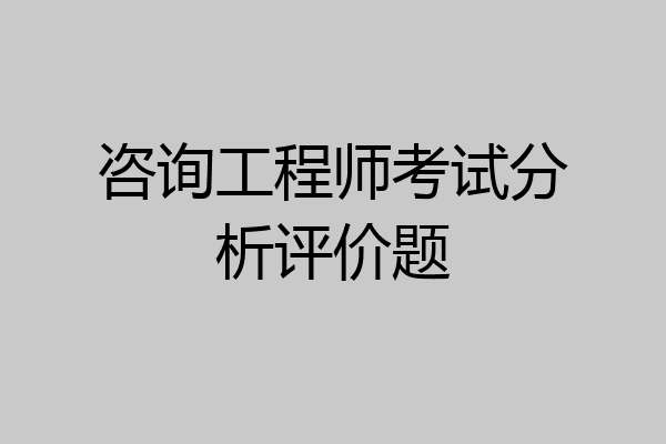 咨询工程师考试分析评价题