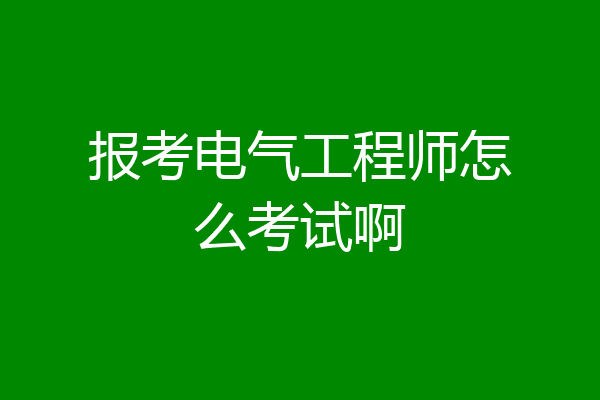 报考电气工程师怎么考试啊