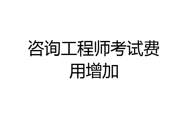 咨询工程师考试费用增加