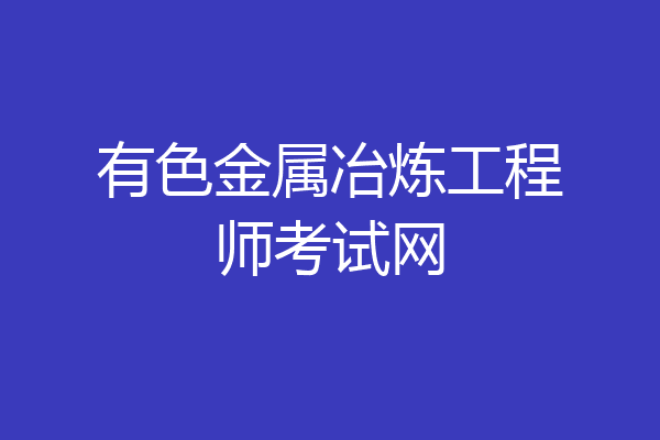 有色金属冶炼工程师考试网