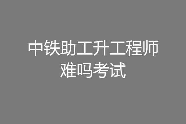 中铁助工升工程师难吗考试