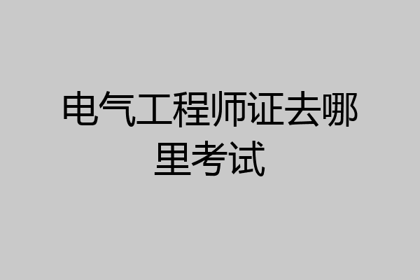 电气工程师证去哪里考试