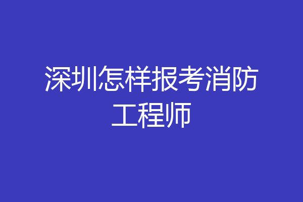 深圳怎样报考消防工程师