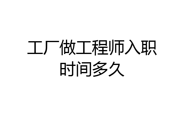 工厂做工程师入职时间多久