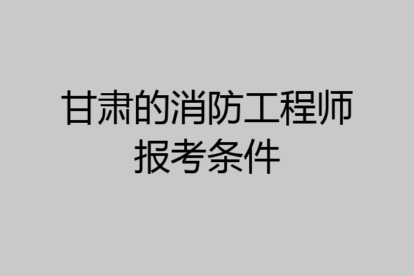 甘肃的消防工程师报考条件