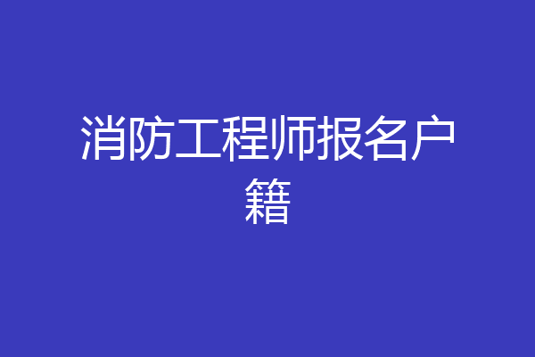 消防工程师报名户籍
