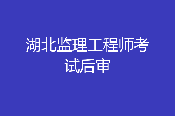 湖北监理工程师考试后审