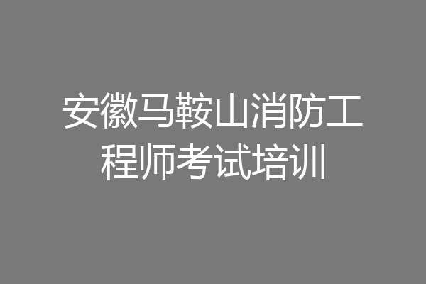 安徽马鞍山消防工程师考试培训