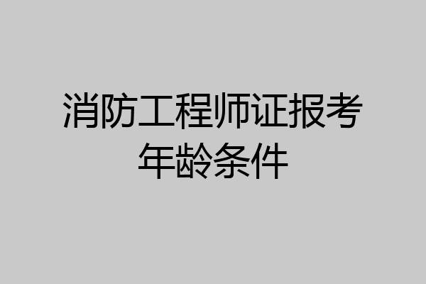 消防工程师证报考年龄条件