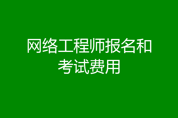 网络工程师报名和考试费用