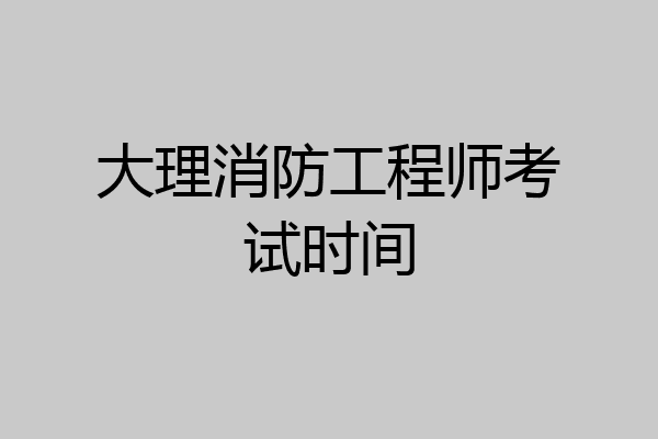 大理消防工程师考试时间