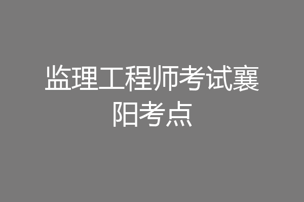 监理工程师考试襄阳考点