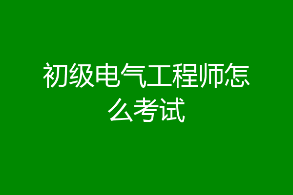 初级电气工程师怎么考试