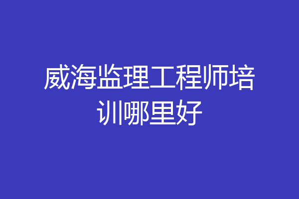 威海监理工程师培训哪里好