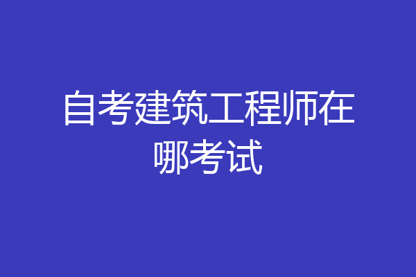 自考建筑工程师在哪考试