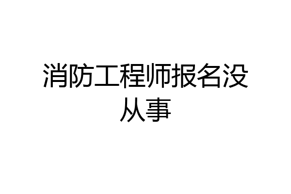 消防工程师报名没从事