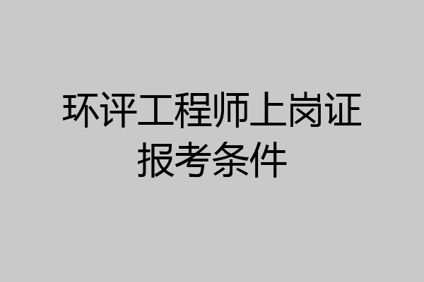 环评工程师上岗证报考条件