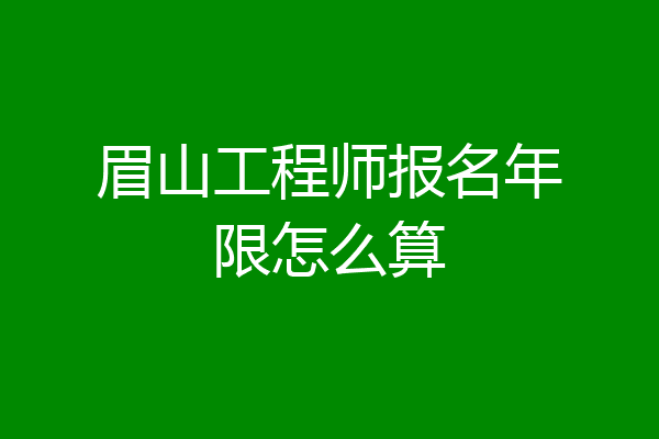 眉山工程师报名年限怎么算