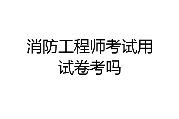 消防工程师考试用试卷考吗