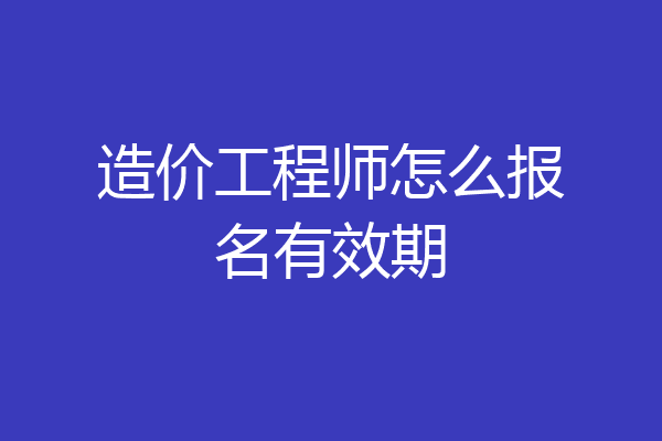 造价工程师怎么报名有效期
