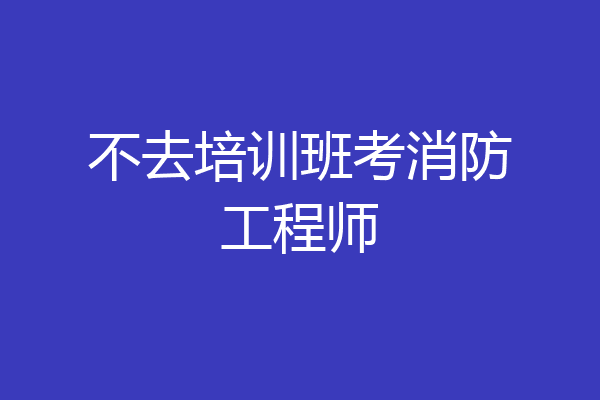 不去培训班考消防工程师