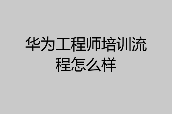 华为工程师培训流程怎么样