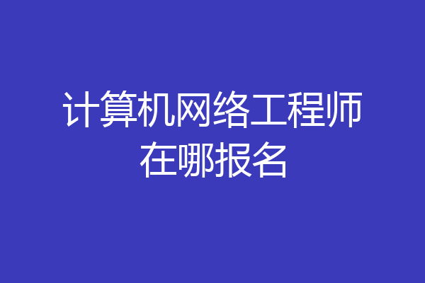 计算机网络工程师在哪报名