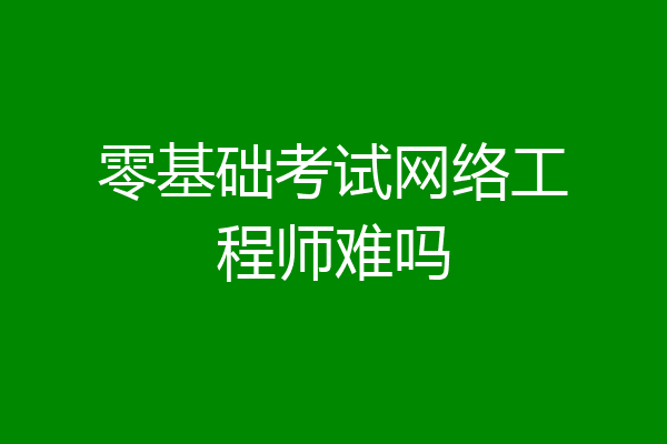 零基础考试网络工程师难吗