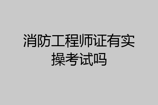 消防工程师证有实操考试吗