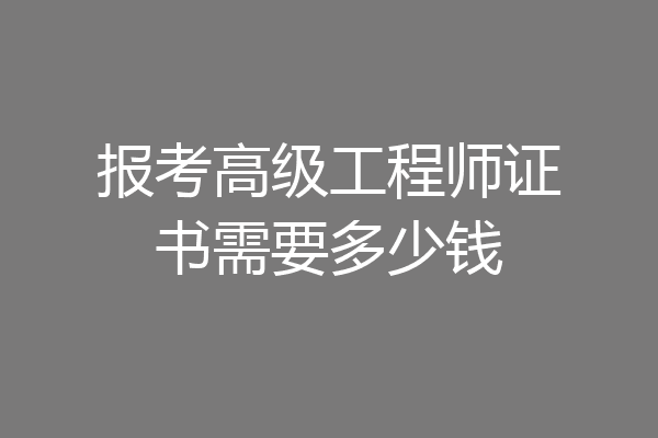 报考高级工程师证书需要多少钱