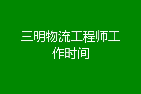 三明物流工程师工作时间