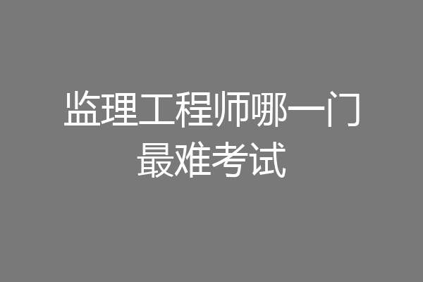 监理工程师哪一门最难考试