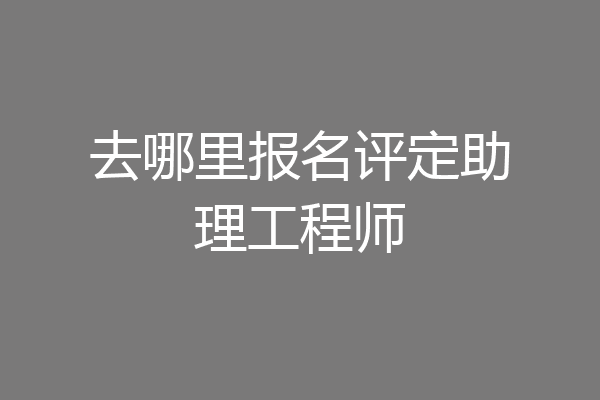 去哪里报名评定助理工程师