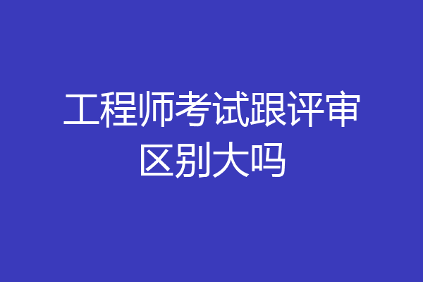 工程师考试跟评审区别大吗