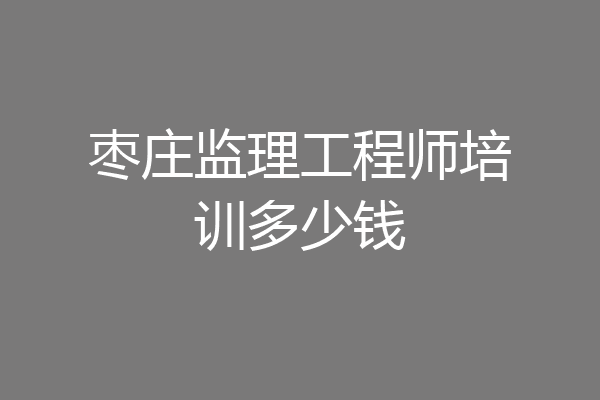 枣庄监理工程师培训多少钱