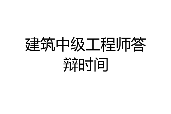 建筑中级工程师答辩时间