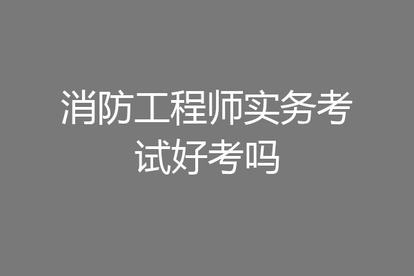 消防工程师实务考试好考吗