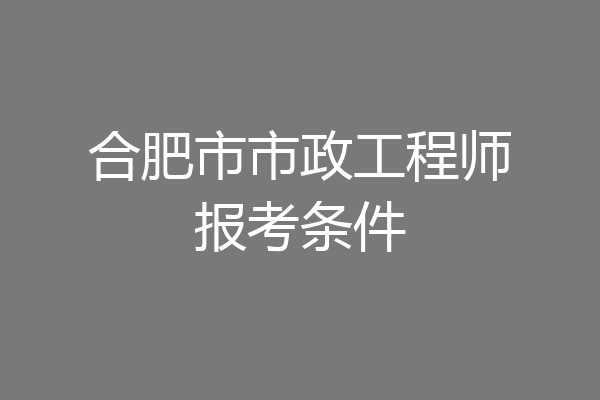 合肥市市政工程师报考条件