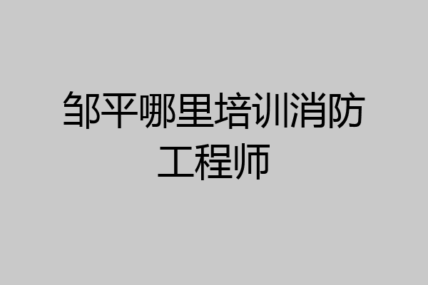 邹平哪里培训消防工程师