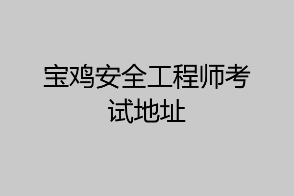 宝鸡安全工程师考试地址