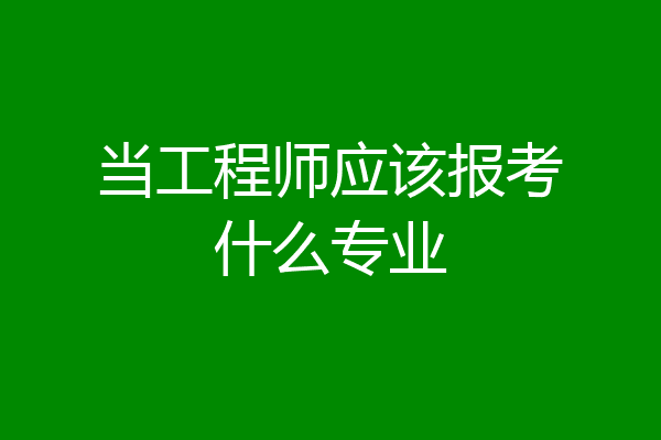 当工程师应该报考什么专业