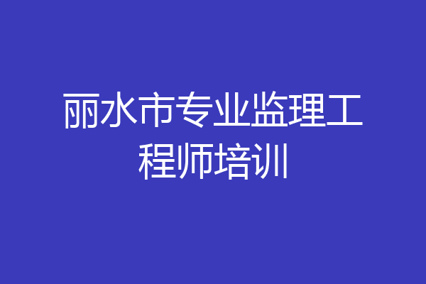 丽水市专业监理工程师培训